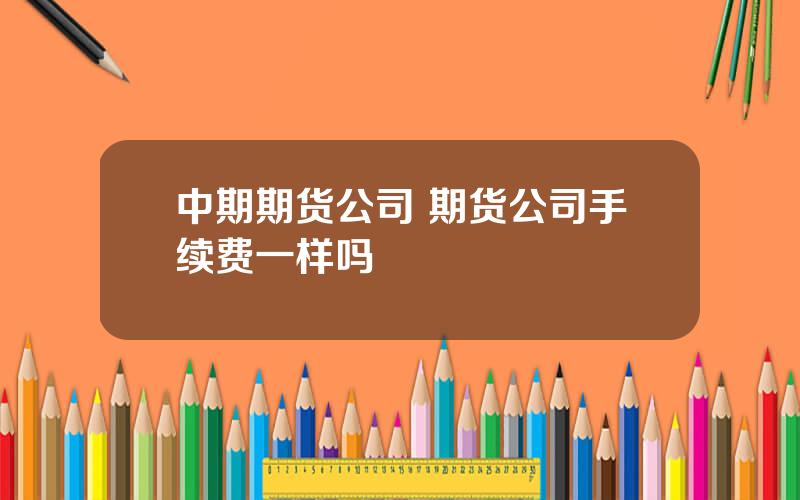 中期期货公司 期货公司手续费一样吗